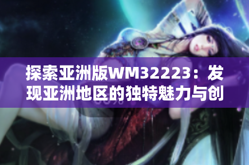 探索亚洲版WM32223：发现亚洲地区的独特魅力与创新潜力