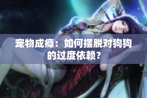 宠物成瘾：如何摆脱对狗狗的过度依赖？