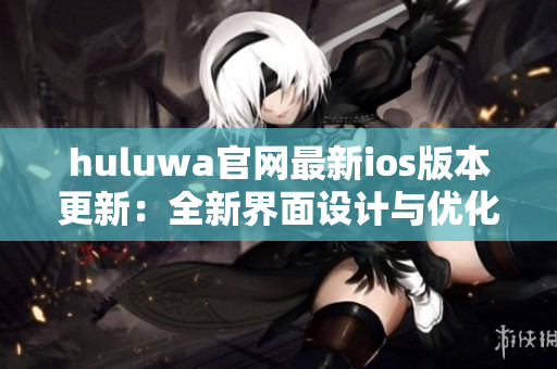 huluwa官网最新ios版本更新：全新界面设计与优化功能带来更流畅体验