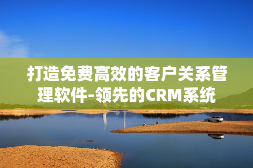 打造免费高效的客户关系管理软件-领先的CRM系统