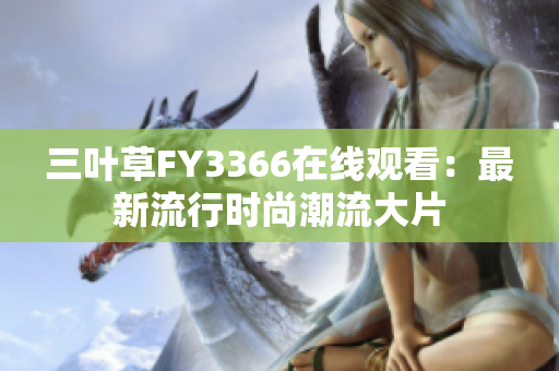 三叶草FY3366在线观看：最新流行时尚潮流大片