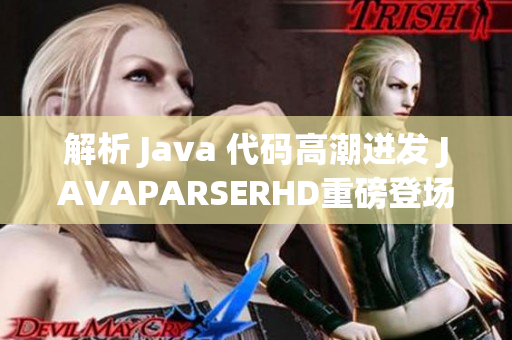 解析 Java 代码高潮迸发 JAVAPARSERHD重磅登场