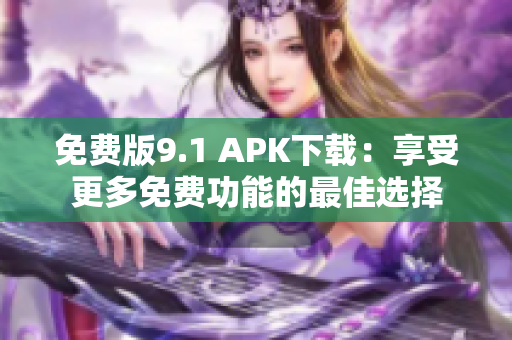 免费版9.1 APK下载：享受更多免费功能的最佳选择