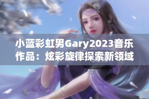 小蓝彩虹男Gary2023音乐作品：炫彩旋律探索新领域