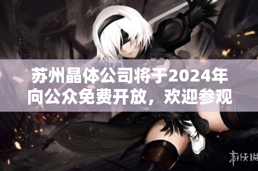 苏州晶体公司将于2024年向公众免费开放，欢迎参观