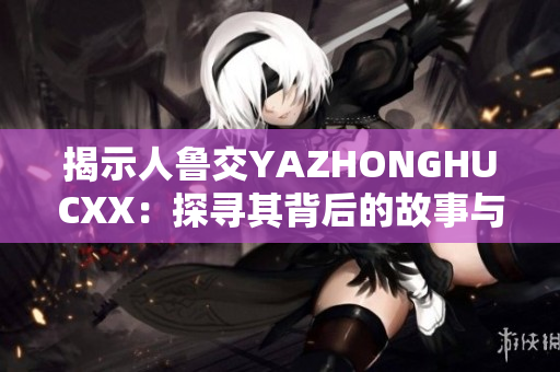 揭示人鲁交YAZHONGHUCXX：探寻其背后的故事与意义