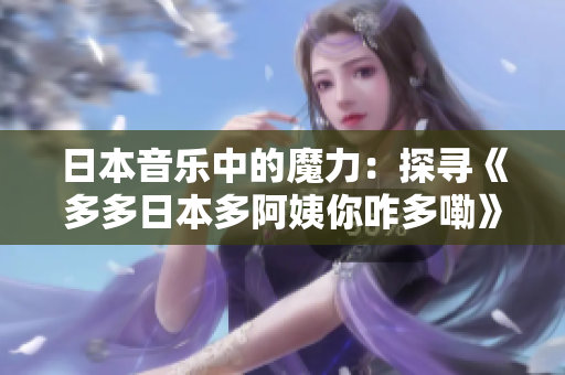 日本音乐中的魔力：探寻《多多日本多阿姨你咋多嘞》这首歌的神秘魅力