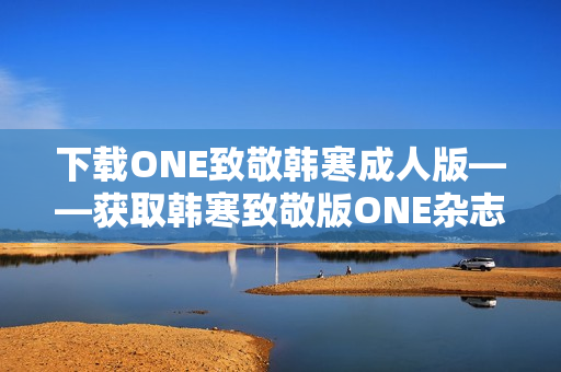 下载ONE致敬韩寒成人版——获取韩寒致敬版ONE杂志