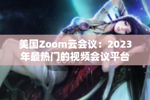 美国Zoom云会议：2023年最热门的视频会议平台