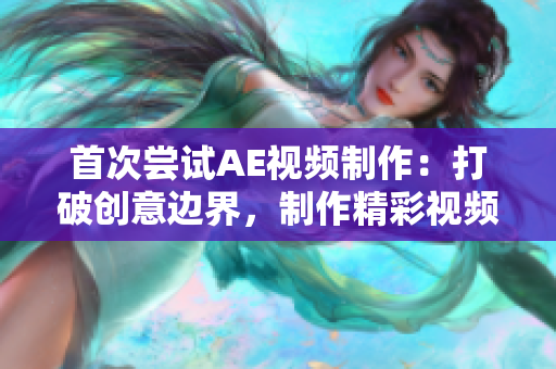 首次尝试AE视频制作：打破创意边界，制作精彩视频！