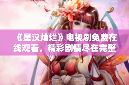 《星汉灿烂》电视剧免费在线观看，精彩剧情尽在完整版!