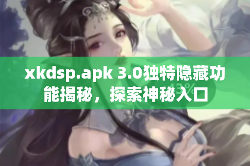 xkdsp.apk 3.0独特隐藏功能揭秘，探索神秘入口