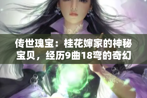 传世瑰宝：桂花婶家的神秘宝贝，经历9曲18弯的奇幻历程