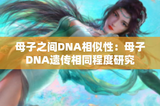 母子之间DNA相似性：母子DNA遗传相同程度研究