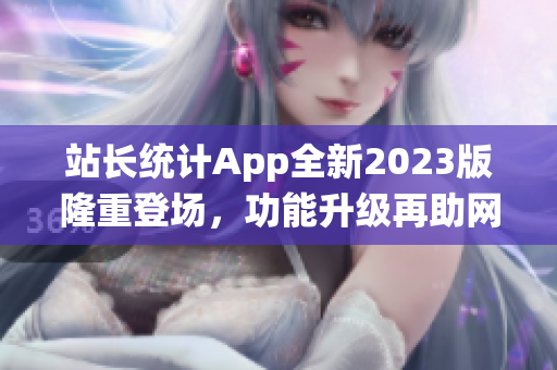 站长统计App全新2023版隆重登场，功能升级再助网站运营！