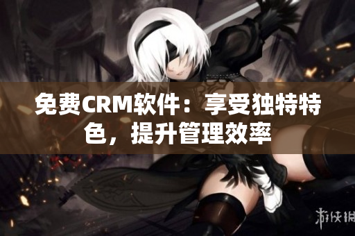 免费CRM软件：享受独特特色，提升管理效率