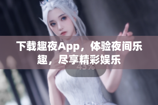 下载趣夜App，体验夜间乐趣，尽享精彩娱乐