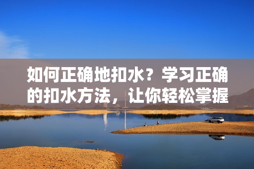 如何正确地扣水？学习正确的扣水方法，让你轻松掌握技巧。