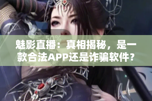 魅影直播：真相揭秘，是一款合法APP还是诈骗软件？