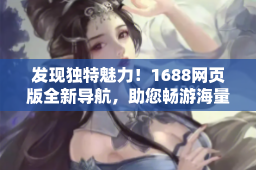 发现独特魅力！1688网页版全新导航，助您畅游海量优质资源