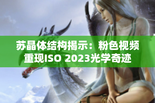 苏晶体结构揭示：粉色视频重现ISO 2023光学奇迹