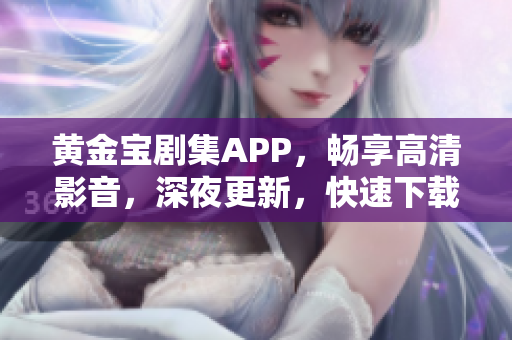 黄金宝剧集APP，畅享高清影音，深夜更新，快速下载观看