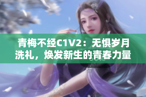 青梅不经C1V2：无惧岁月洗礼，焕发新生的青春力量