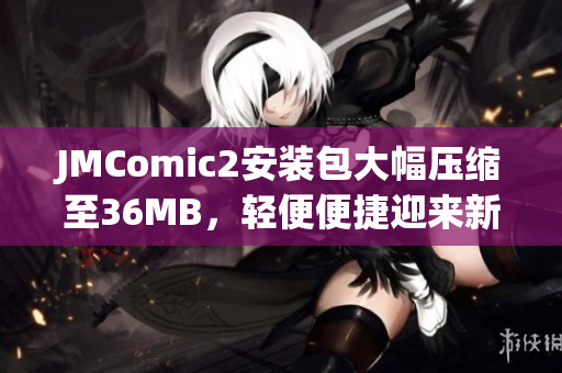 JMComic2安装包大幅压缩至36MB，轻便便捷迎来新版本