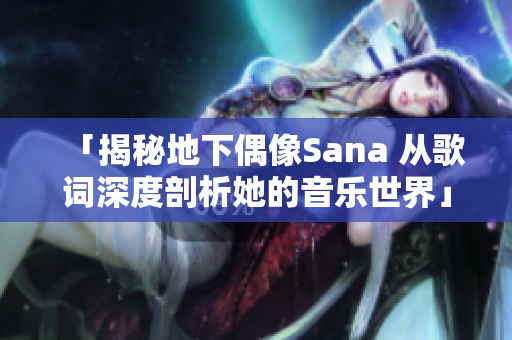 「揭秘地下偶像Sana 从歌词深度剖析她的音乐世界」