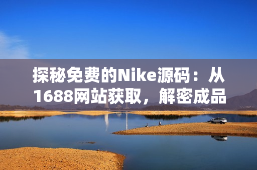 探秘免费的Nike源码：从1688网站获取，解密成品网站构建秘密