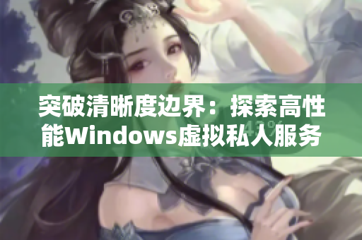 突破清晰度边界：探索高性能Windows虚拟私人服务器的独特功能