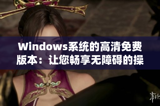 Windows系统的高清免费版本：让您畅享无障碍的操作体验