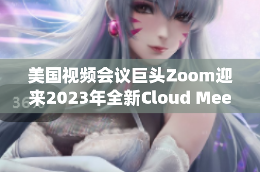 美国视频会议巨头Zoom迎来2023年全新Cloud Meetings版本