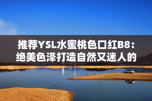 推荐YSL水蜜桃色口红B8：绝美色泽打造自然又迷人的妆容