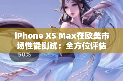 iPhone XS Max在欧美市场性能测试：全方位评估