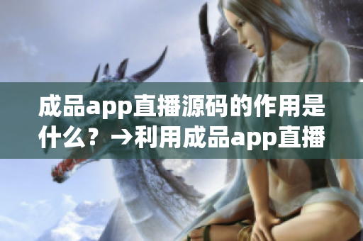 成品app直播源码的作用是什么？→利用成品app直播源码的优势是什么？