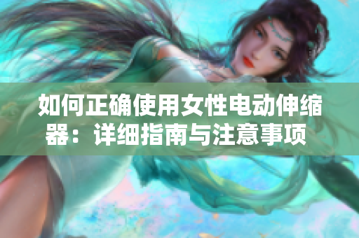 如何正确使用女性电动伸缩器：详细指南与注意事项  