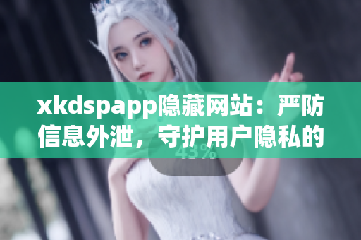 xkdspapp隐藏网站：严防信息外泄，守护用户隐私的专业平台