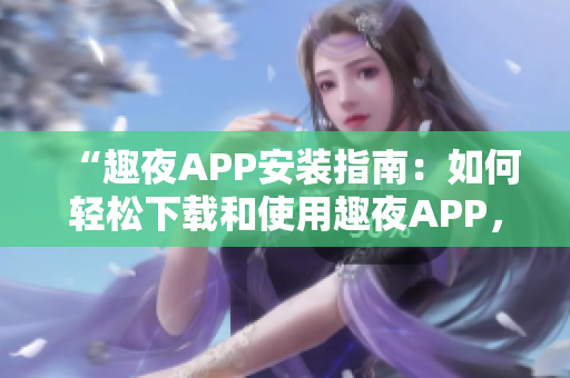 “趣夜APP安装指南：如何轻松下载和使用趣夜APP，探索其功能与特色”