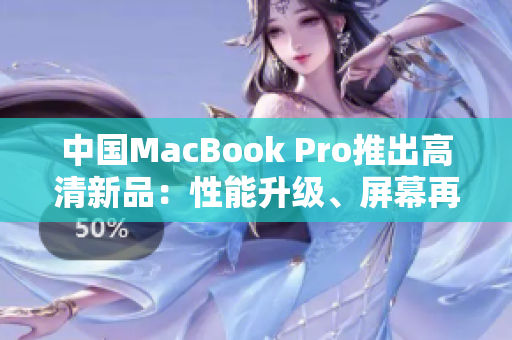 中国MacBook Pro推出高清新品：性能升级、屏幕再进化，体验升级再度升级