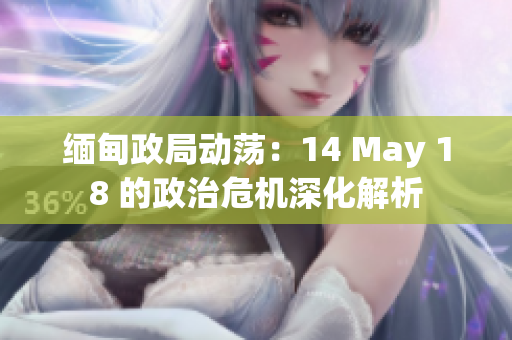 缅甸政局动荡：14 May 18 的政治危机深化解析