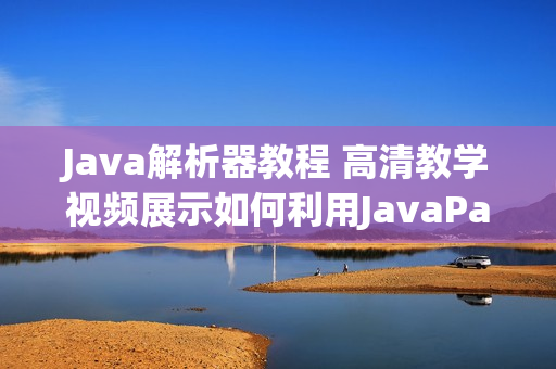 Java解析器教程 高清教学视频展示如何利用JavaParser分析代码