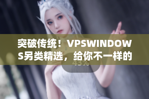 突破传统！VPSWINDOWS另类精选，给你不一样的虚拟服务器体验！