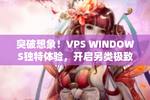 突破想象！VPS WINDOWS独特体验，开启另类极致之旅