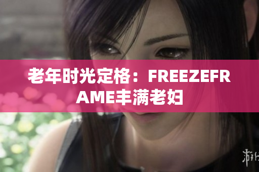 老年时光定格：FREEZEFRAME丰满老妇