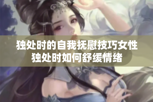 独处时的自我抚慰技巧女性独处时如何舒缓情绪