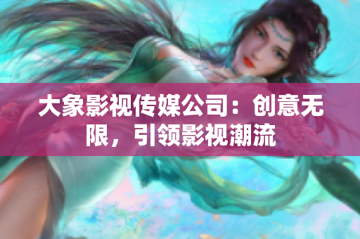 大象影视传媒公司：创意无限，引领影视潮流