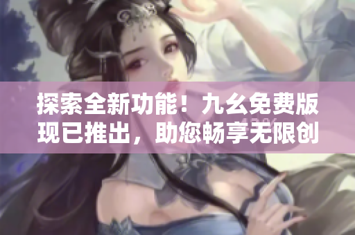 探索全新功能！九幺免费版现已推出，助您畅享无限创意