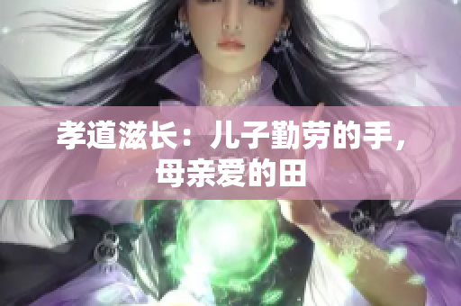 孝道滋长：儿子勤劳的手，母亲爱的田