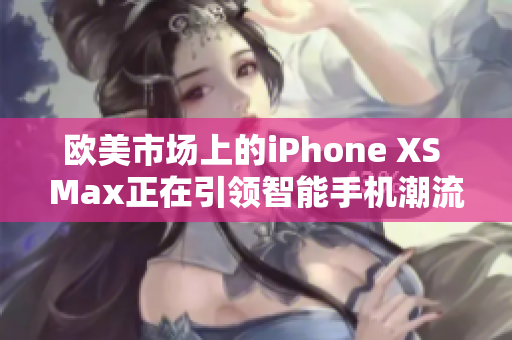 欧美市场上的iPhone XS Max正在引领智能手机潮流